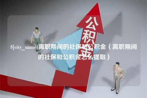 肇东离职期间的社保和公积金（离职期间的社保和公积金怎么提取）