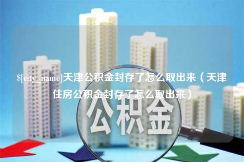 肇东天津公积金封存了怎么取出来（天津住房公积金封存了怎么取出来）