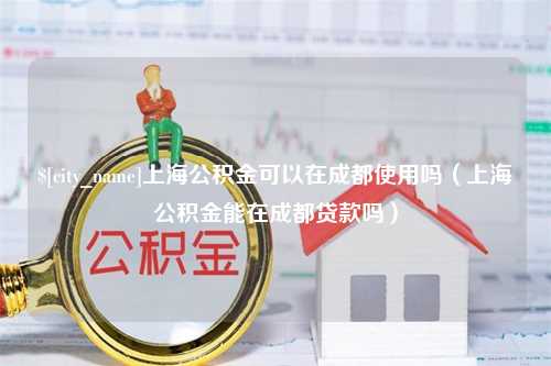 肇东上海公积金可以在成都使用吗（上海公积金能在成都贷款吗）