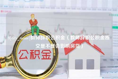 肇东教师辞职公积金（教师辞职公积金断交是不是会影响房贷）