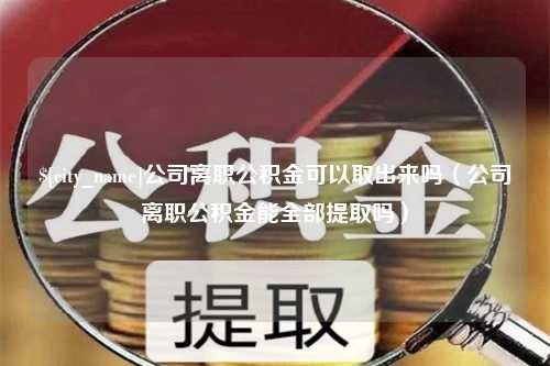 肇东公司离职公积金可以取出来吗（公司离职公积金能全部提取吗）