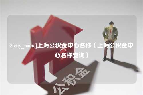 肇东上海公积金中心名称（上海公积金中心名称查询）