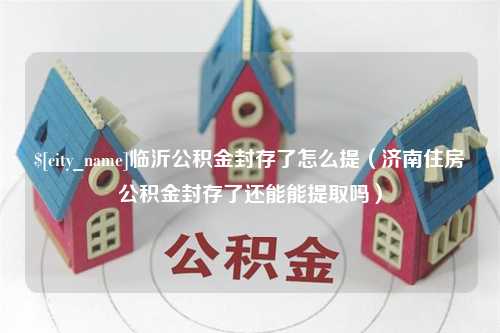 肇东临沂公积金封存了怎么提（济南住房公积金封存了还能能提取吗）