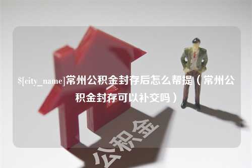 肇东常州公积金封存后怎么帮提（常州公积金封存可以补交吗）