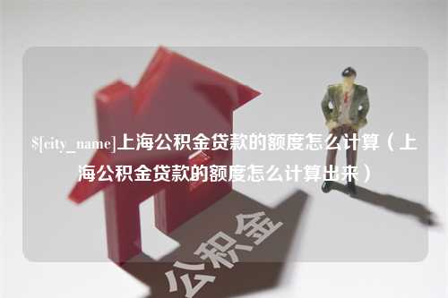 肇东上海公积金贷款的额度怎么计算（上海公积金贷款的额度怎么计算出来）